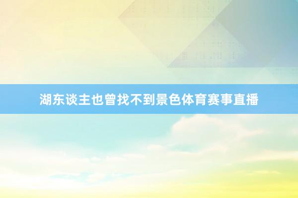 湖东谈主也曾找不到景色体育赛事直播