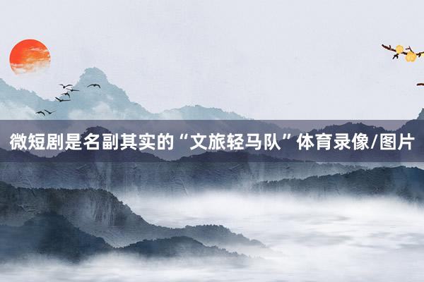 微短剧是名副其实的“文旅轻马队”体育录像/图片
