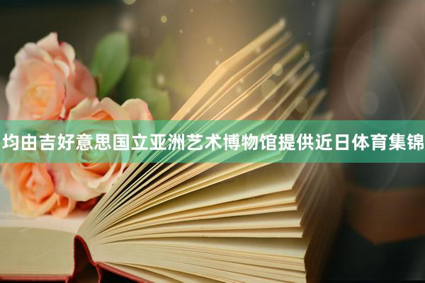 均由吉好意思国立亚洲艺术博物馆提供　　近日体育集锦