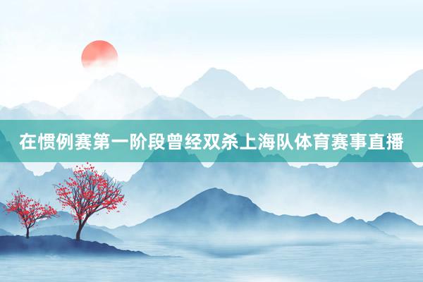 在惯例赛第一阶段曾经双杀上海队体育赛事直播