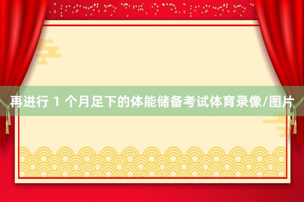 再进行 1 个月足下的体能储备考试体育录像/图片