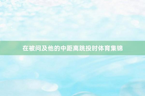 在被问及他的中距离跳投时体育集锦