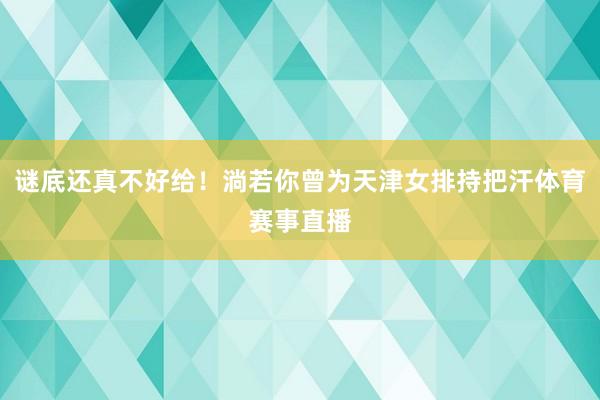 谜底还真不好给！淌若你曾为天津女排持把汗体育赛事直播