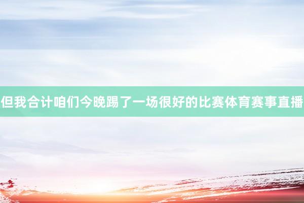 但我合计咱们今晚踢了一场很好的比赛体育赛事直播