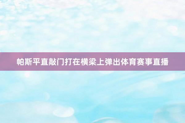 帕斯平直敲门打在横梁上弹出体育赛事直播