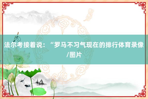 法尔考接着说：“罗马不习气现在的排行体育录像/图片