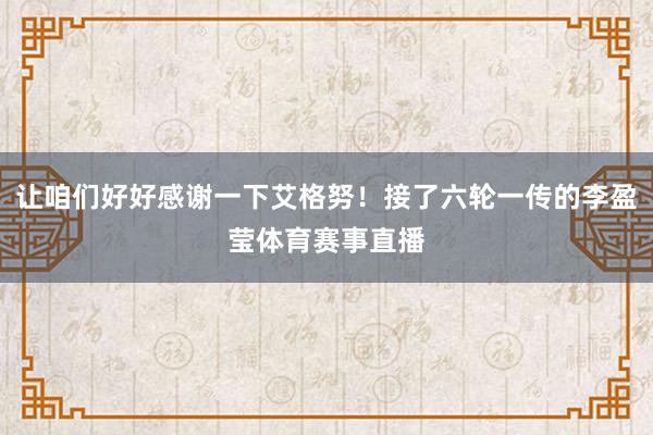 让咱们好好感谢一下艾格努！接了六轮一传的李盈莹体育赛事直播
