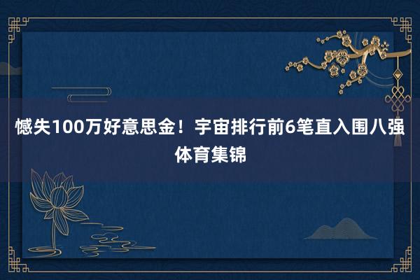 憾失100万好意思金！宇宙排行前6笔直入围八强体育集锦