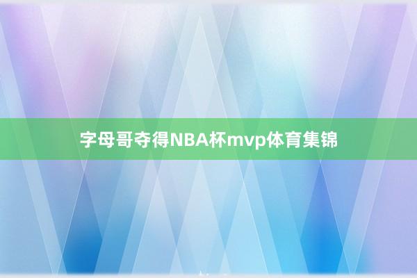 字母哥夺得NBA杯mvp体育集锦
