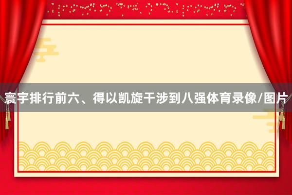 寰宇排行前六、得以凯旋干涉到八强体育录像/图片