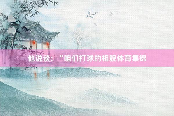 他说谈：“咱们打球的相貌体育集锦