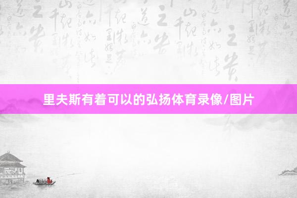里夫斯有着可以的弘扬体育录像/图片