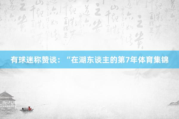 有球迷称赞谈：“在湖东谈主的第7年体育集锦