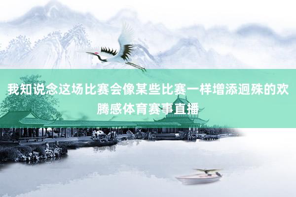 我知说念这场比赛会像某些比赛一样增添迥殊的欢腾感体育赛事直播
