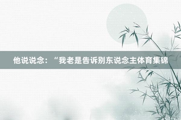 他说说念：“我老是告诉别东说念主体育集锦