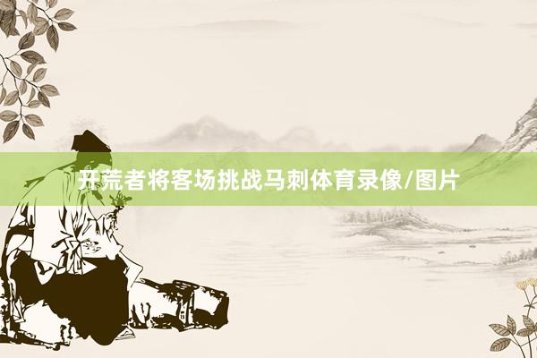 开荒者将客场挑战马刺体育录像/图片