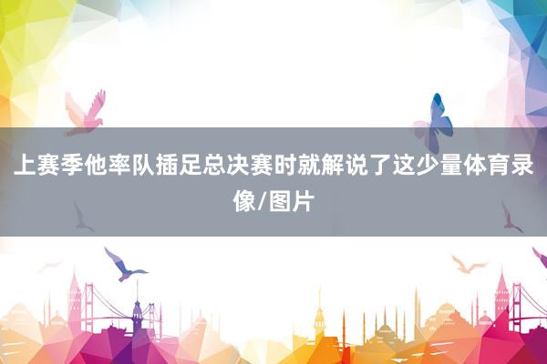 上赛季他率队插足总决赛时就解说了这少量体育录像/图片
