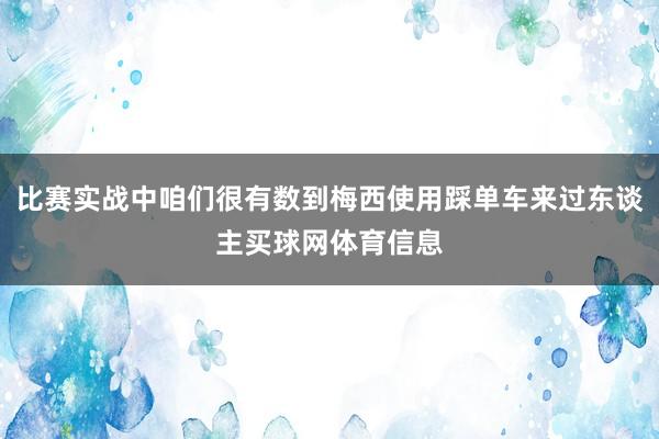 比赛实战中咱们很有数到梅西使用踩单车来过东谈主买球网体育信息