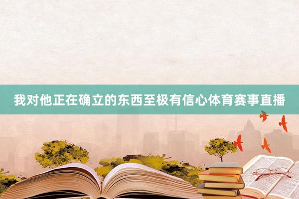 我对他正在确立的东西至极有信心体育赛事直播