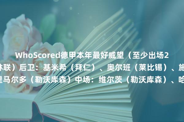 WhoScored德甲本年最好威望（至少出场20次）门将：容诺夫（柏林联）后卫：基米希（拜仁）、奥尔班（莱比锡）、施洛特贝克（多特）、格里马尔多（勒沃库森）中场：维尔茨（勒沃库森）、哈维-西蒙斯（莱比锡）、穆西亚拉（拜仁）先锋：马尔穆什（法兰克福）、凯恩（拜仁）、吉拉西（多特）    体育录像/图片