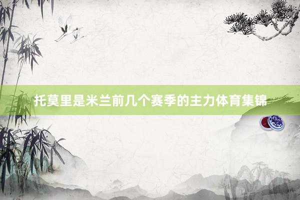 托莫里是米兰前几个赛季的主力体育集锦