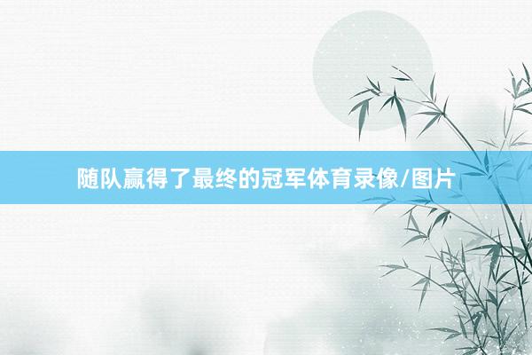 随队赢得了最终的冠军体育录像/图片