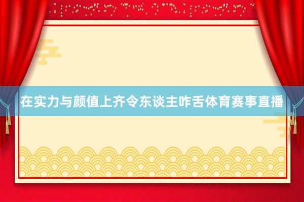 在实力与颜值上齐令东谈主咋舌体育赛事直播