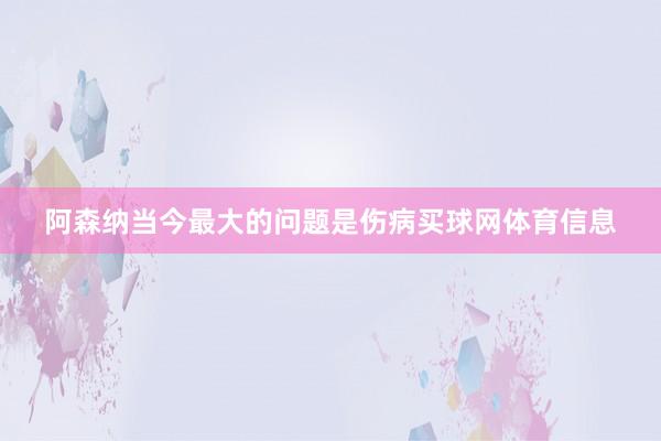 阿森纳当今最大的问题是伤病买球网体育信息