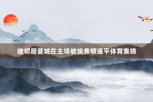 继邻居曼城在主场被埃弗顿逼平体育集锦