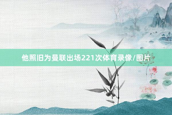 他照旧为曼联出场221次体育录像/图片