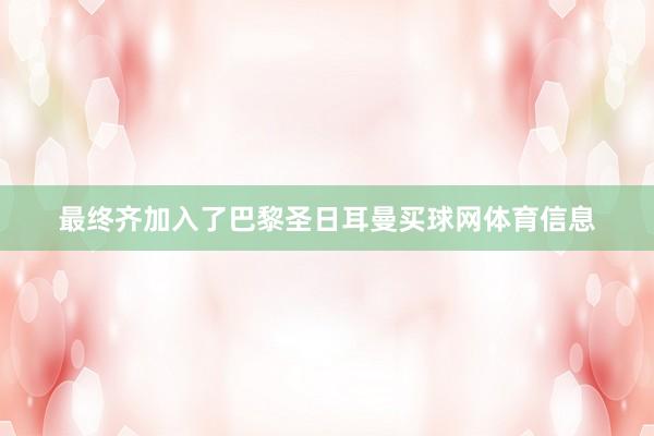 最终齐加入了巴黎圣日耳曼买球网体育信息