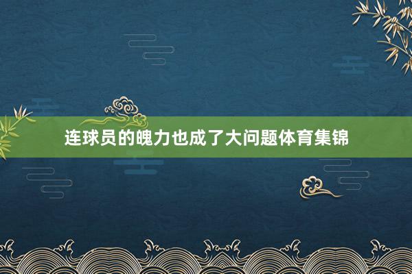 连球员的魄力也成了大问题体育集锦