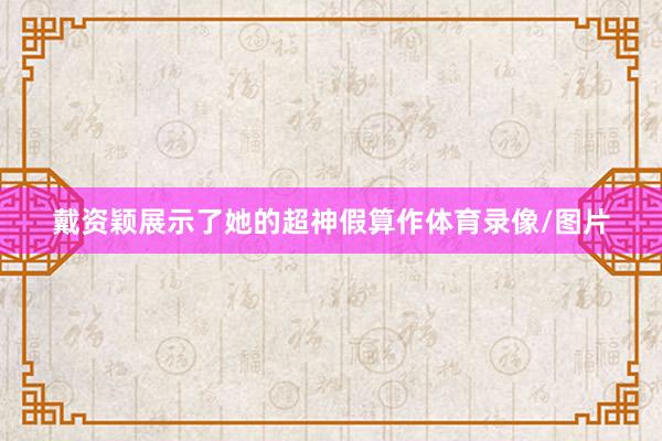 戴资颖展示了她的超神假算作体育录像/图片
