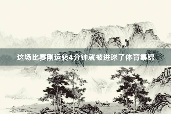 这场比赛刚运转4分钟就被进球了体育集锦