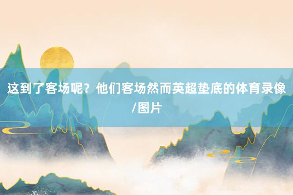 这到了客场呢？他们客场然而英超垫底的体育录像/图片