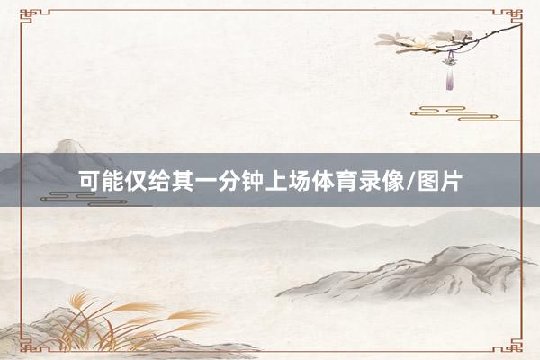 可能仅给其一分钟上场体育录像/图片