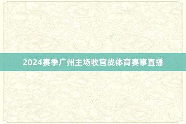 2024赛季广州主场收官战体育赛事直播