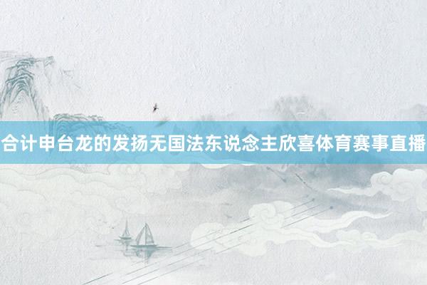 合计申台龙的发扬无国法东说念主欣喜体育赛事直播