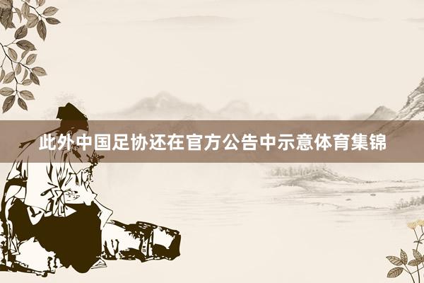 此外中国足协还在官方公告中示意体育集锦