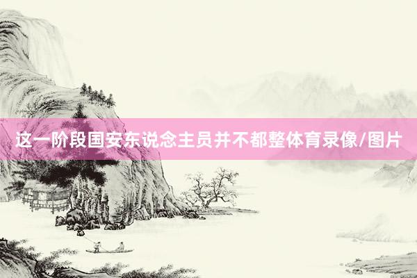 这一阶段国安东说念主员并不都整体育录像/图片