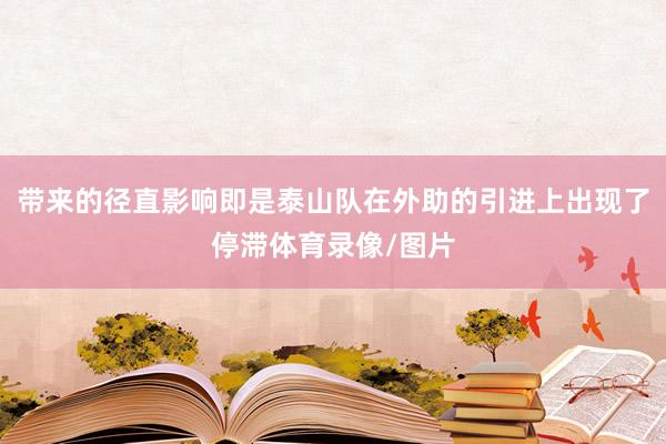 带来的径直影响即是泰山队在外助的引进上出现了停滞体育录像/图片