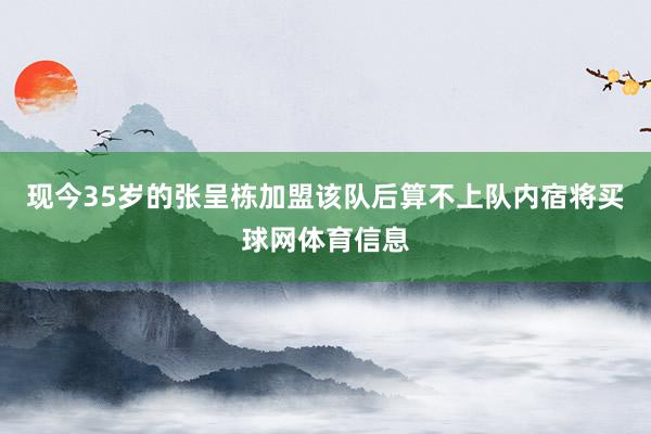 现今35岁的张呈栋加盟该队后算不上队内宿将买球网体育信息