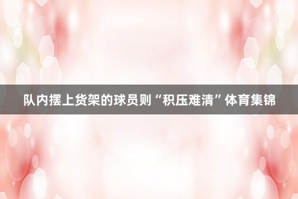 队内摆上货架的球员则“积压难清”体育集锦