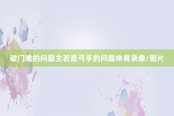破门难的问题主若是弓手的问题体育录像/图片