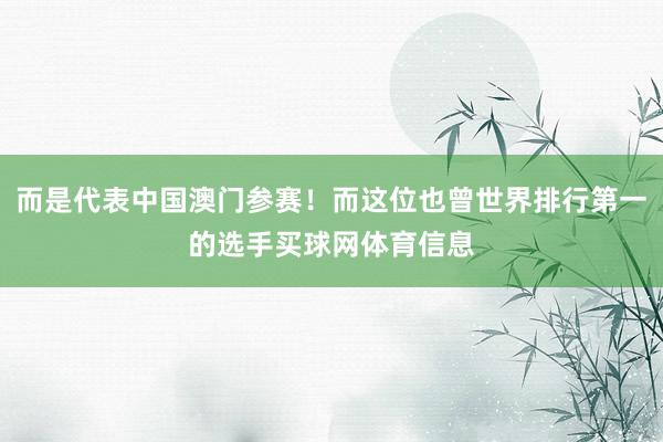 而是代表中国澳门参赛！而这位也曾世界排行第一的选手买球网体育信息