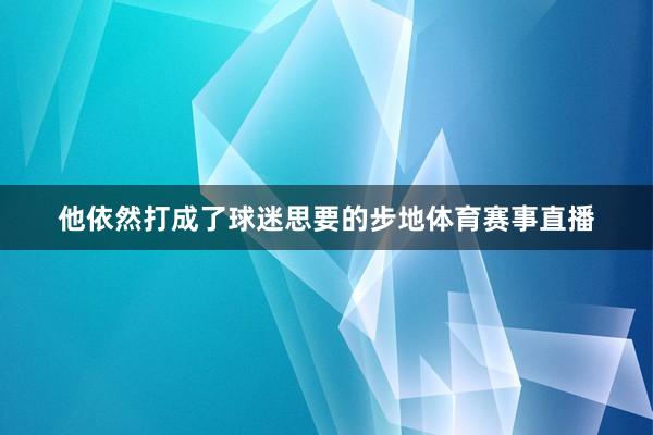 他依然打成了球迷思要的步地体育赛事直播