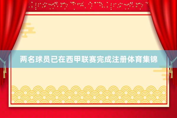 两名球员已在西甲联赛完成注册体育集锦