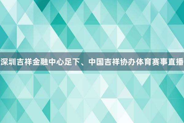 深圳吉祥金融中心足下、中国吉祥协办体育赛事直播