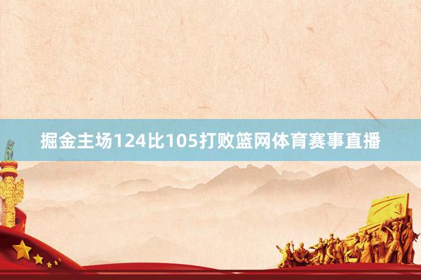 掘金主场124比105打败篮网体育赛事直播