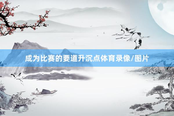 成为比赛的要道升沉点体育录像/图片